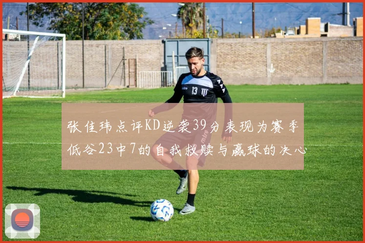 张佳玮点评KD逆袭39分表现为赛季低谷23中7的自我救赎与赢球的决心