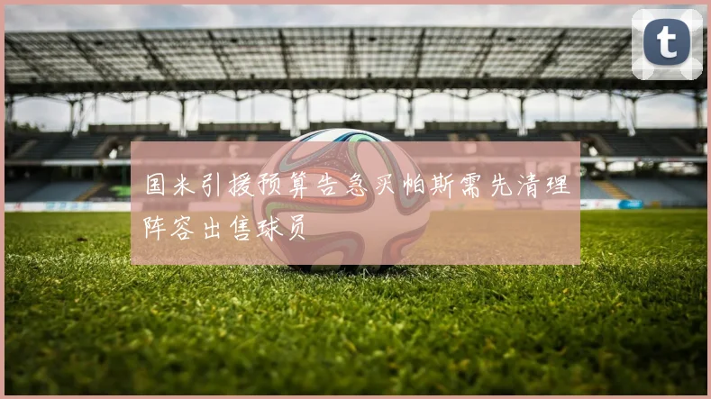 国米引援预算告急买帕斯需先清理阵容出售球员