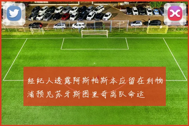 经纪人透露阿斯帕斯本应留在利物浦预见苏牙斯图里奇离队命运