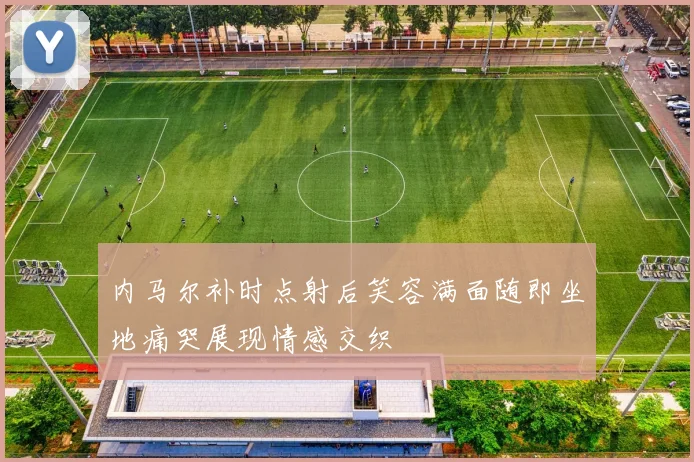 内马尔补时点射后笑容满面随即坐地痛哭展现情感交织