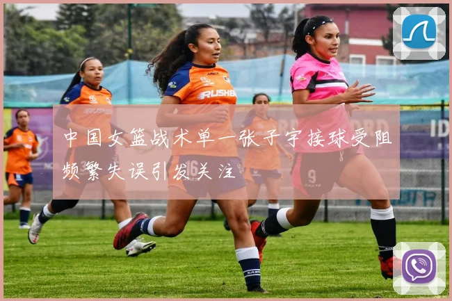 中国女篮战术单一张子宇接球受阻频繁失误引发关注