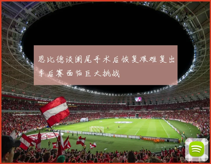 恩比德谈阑尾手术后恢复艰难复出季后赛面临巨大挑战
