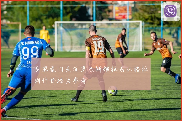 多家豪门关注罗杰斯维拉或以格拉利什价格为参考