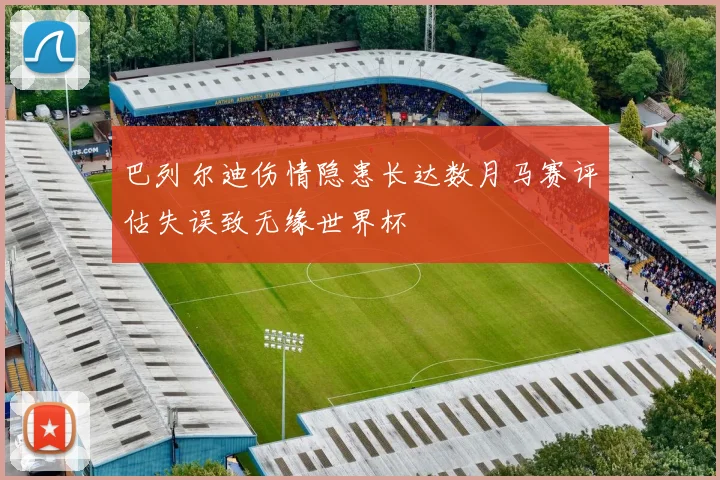 巴列尔迪伤情隐患长达数月马赛评估失误致无缘世界杯