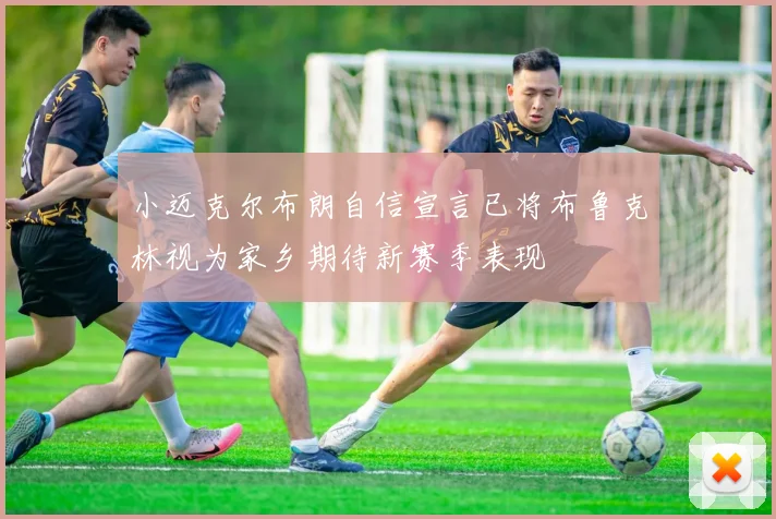 小迈克尔布朗自信宣言已将布鲁克林视为家乡期待新赛季表现
