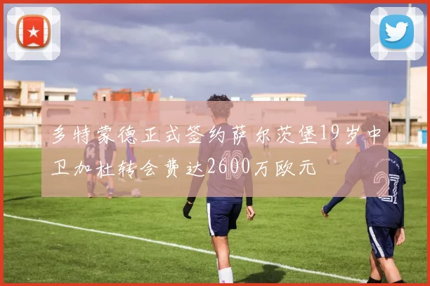 多特蒙德正式签约萨尔茨堡19岁中卫加杜转会费达2600万欧元