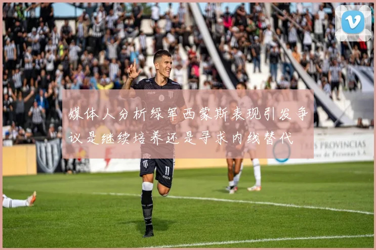 媒体人分析绿军西蒙斯表现引发争议是继续培养还是寻求内线替代