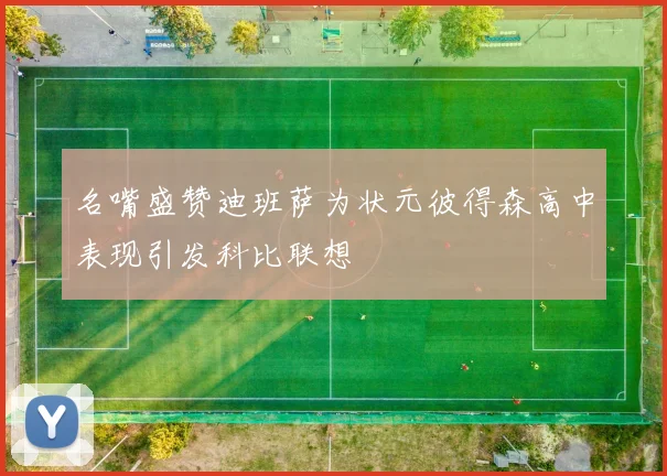 名嘴盛赞迪班萨为状元彼得森高中表现引发科比联想
