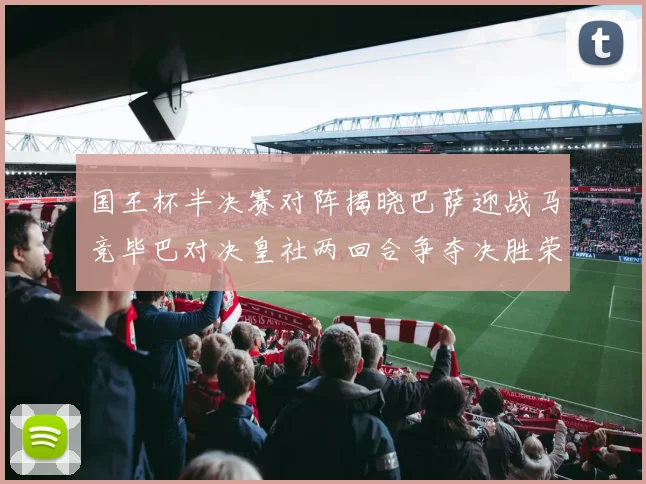 国王杯半决赛对阵揭晓巴萨迎战马竞毕巴对决皇社两回合争夺决胜荣耀