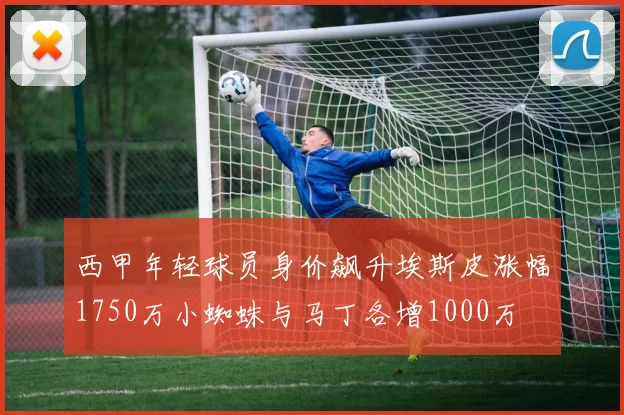 西甲年轻球员身价飙升埃斯皮涨幅1750万小蜘蛛与马丁各增1000万