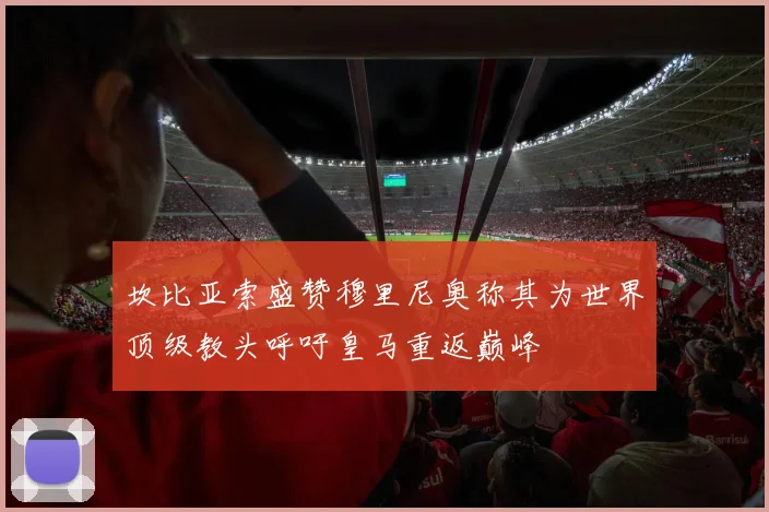 坎比亚索盛赞穆里尼奥称其为世界顶级教头呼吁皇马重返巅峰