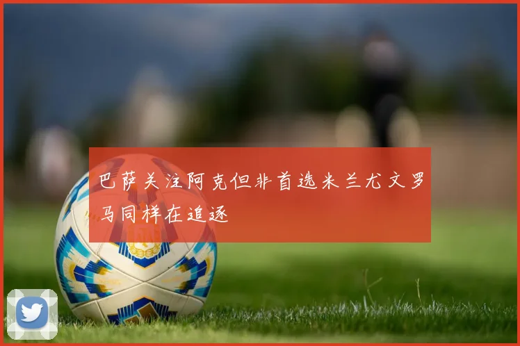 巴萨关注阿克但非首选米兰尤文罗马同样在追逐