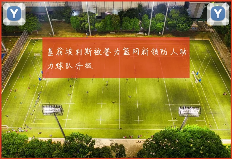基翁埃利斯被誉为篮网新领防人助力球队升级