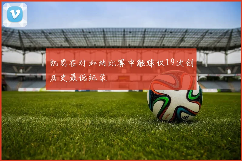 凯恩在对加纳比赛中触球仅19次创历史最低纪录