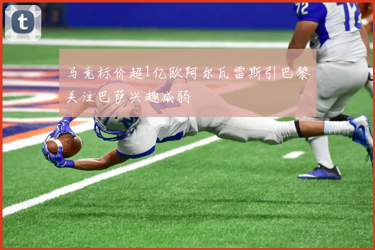 马竞标价超1亿欧阿尔瓦雷斯引巴黎关注巴萨兴趣减弱