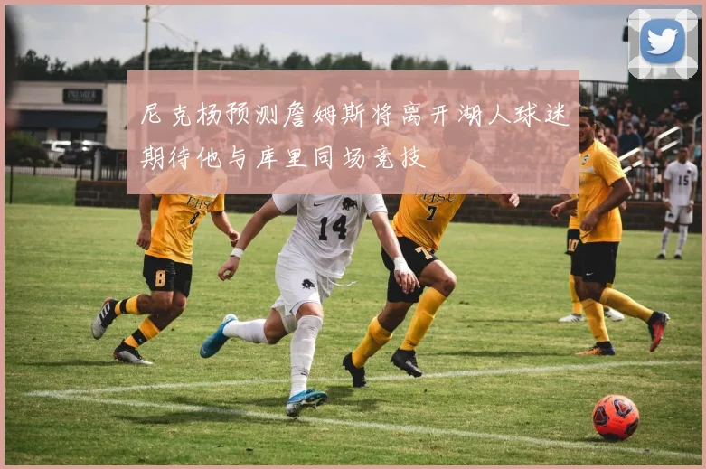 尼克杨预测詹姆斯将离开湖人球迷期待他与库里同场竞技