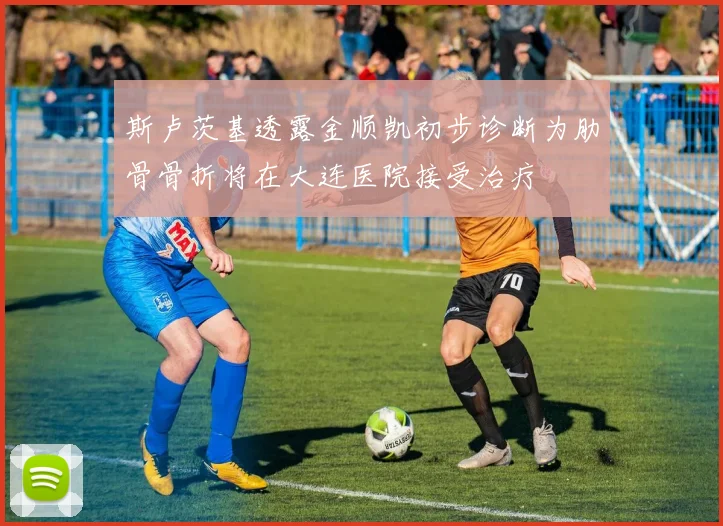 斯卢茨基透露金顺凯初步诊断为肋骨骨折将在大连医院接受治疗